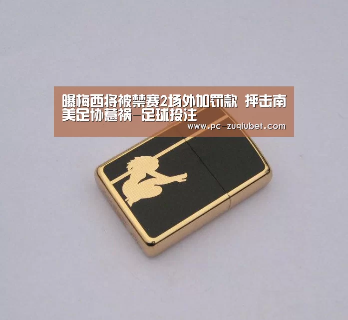曝梅西将被禁赛2场外加罚款 抨击南美足协惹祸-足球投注(图2) 足球线上投注
